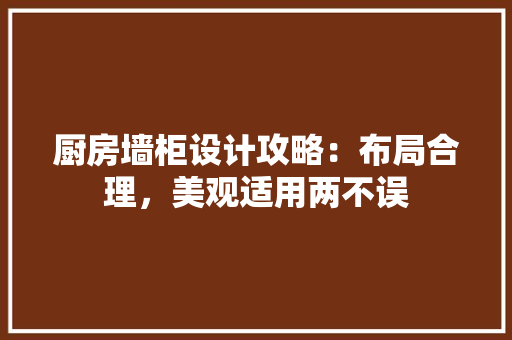 厨房墙柜设计攻略：布局合理，美观适用两不误