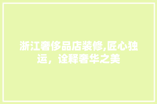 浙江奢侈品店装修,匠心独运，诠释奢华之美 中式风格装饰
