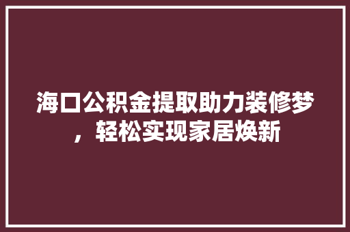 海口公积金提取助力装修梦，轻松实现家居焕新 室内设计