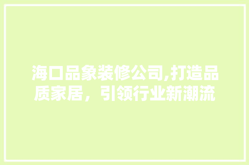 海口品象装修公司,打造品质家居，引领行业新潮流