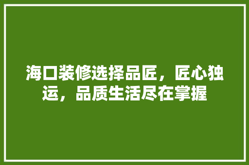 海口装修选择品匠，匠心独运，品质生活尽在掌握 地板材料