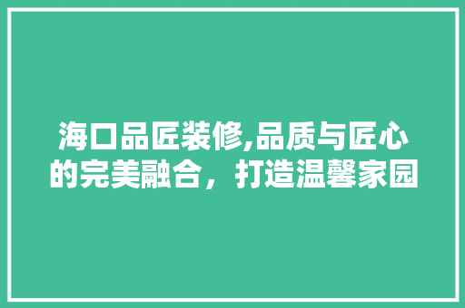 海口品匠装修,品质与匠心的完美融合，打造温馨家园 软装设计