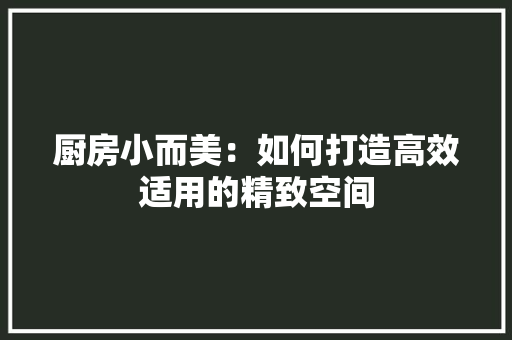 厨房小而美：如何打造高效适用的精致空间 卧室装修