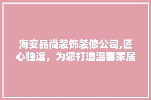 海安品尚装饰装修公司,匠心独运，为您打造温馨家居 室内设计