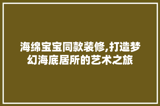 海绵宝宝同款装修,打造梦幻海底居所的艺术之旅