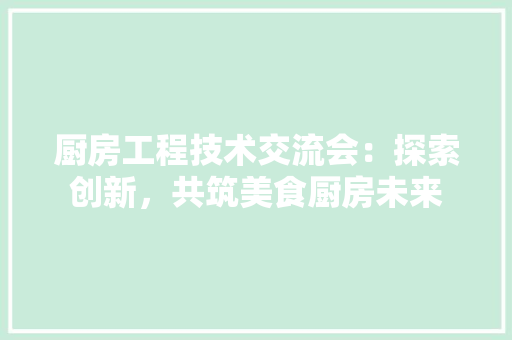 厨房工程技术交流会：探索创新，共筑美食厨房未来 卧室装修