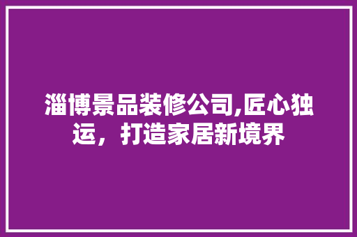 淄博景品装修公司,匠心独运，打造家居新境界