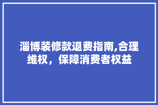 淄博装修款退费指南,合理维权，保障消费者权益 现代风格装饰