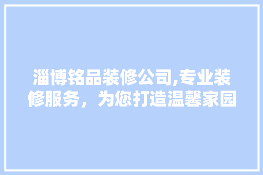 淄博铭品装修公司,专业装修服务，为您打造温馨家园