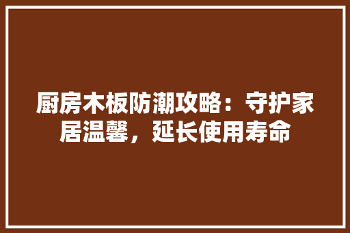 厨房木板防潮攻略：守护家居温馨，延长使用寿命 卧室装修