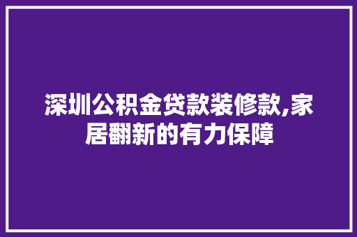 深圳公积金贷款装修款,家居翻新的有力保障 地板材料