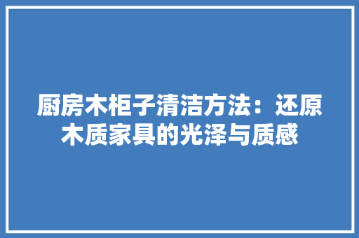 厨房木柜子清洁方法：还原木质家具的光泽与质感 卧室装修