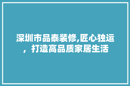 深圳市品泰装修,匠心独运，打造高品质家居生活 室内设计