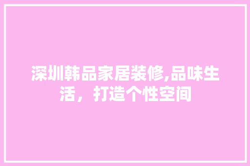 深圳韩品家居装修,品味生活，打造个性空间 地板材料