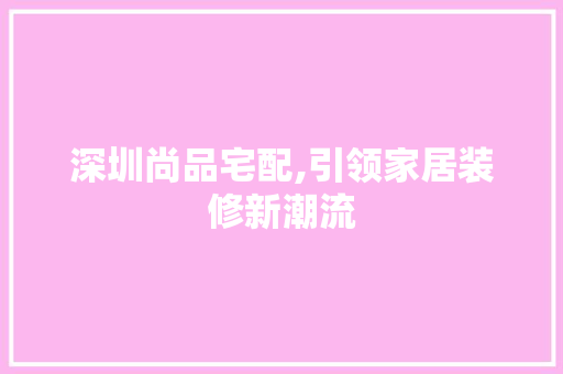 深圳尚品宅配,引领家居装修新潮流 客厅装修