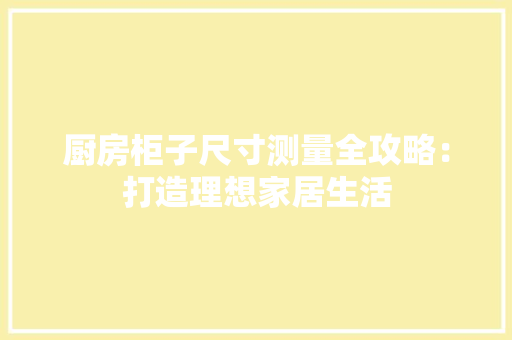 厨房柜子尺寸测量全攻略：打造理想家居生活 卧室装修