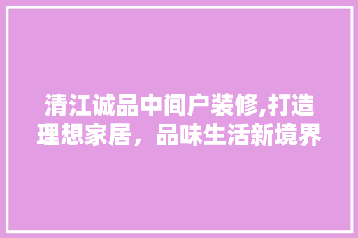 清江诚品中间户装修,打造理想家居，品味生活新境界 室内设计