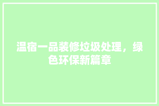 温宿一品装修垃圾处理，绿色环保新篇章 家居装修