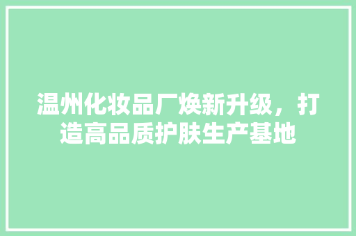 温州化妆品厂焕新升级，打造高品质护肤生产基地