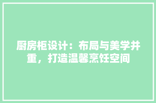 厨房柜设计：布局与美学并重，打造温馨烹饪空间