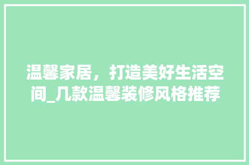 温馨家居，打造美好生活空间_几款温馨装修风格推荐 软装设计