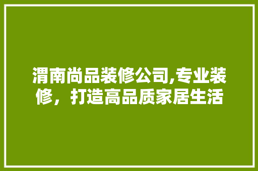 渭南尚品装修公司,专业装修，打造高品质家居生活