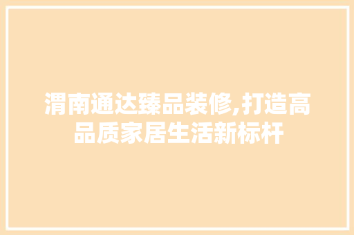 渭南通达臻品装修,打造高品质家居生活新标杆