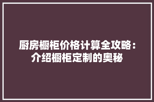 厨房橱柜价格计算全攻略：介绍橱柜定制的奥秘 卧室装修