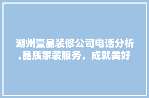 湖州壹品装修公司电话分析,品质家装服务，成就美好家居生活