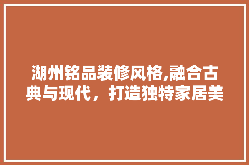 湖州铭品装修风格,融合古典与现代，打造独特家居美学
