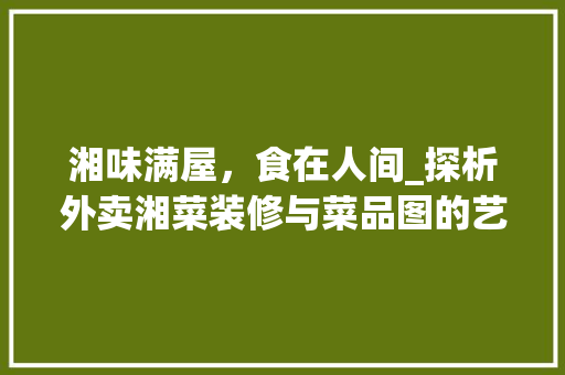 湘味满屋，食在人间_探析外卖湘菜装修与菜品图的艺术魅力