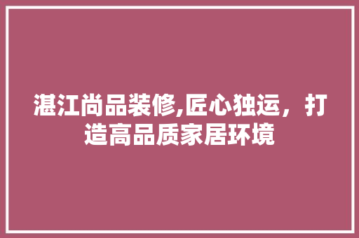 湛江尚品装修,匠心独运，打造高品质家居环境 家居装修