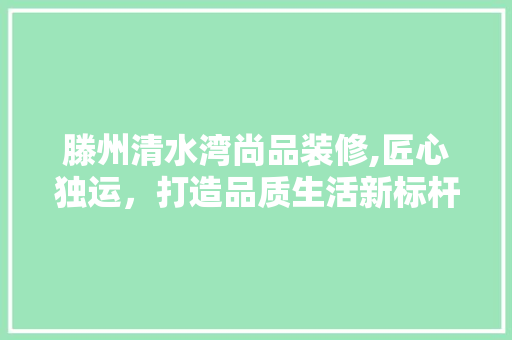 滕州清水湾尚品装修,匠心独运，打造品质生活新标杆