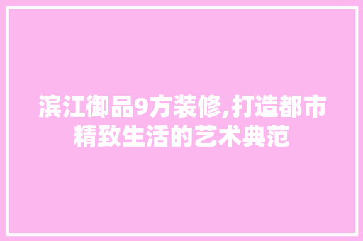 滨江御品9方装修,打造都市精致生活的艺术典范 软装设计