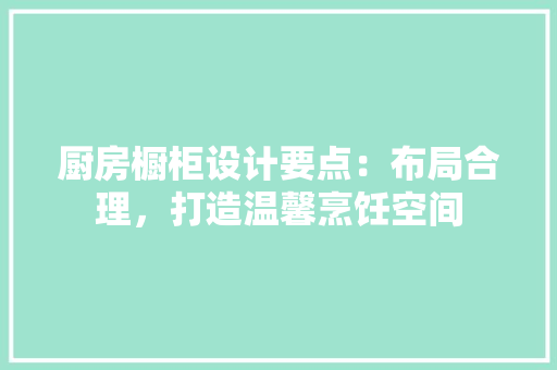 厨房橱柜设计要点：布局合理，打造温馨烹饪空间 卧室装修