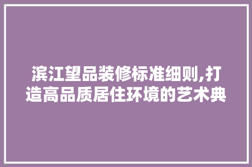 滨江望品装修标准细则,打造高品质居住环境的艺术典范 地板材料