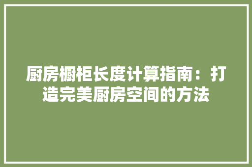 厨房橱柜长度计算指南：打造完美厨房空间的方法 卧室装修
