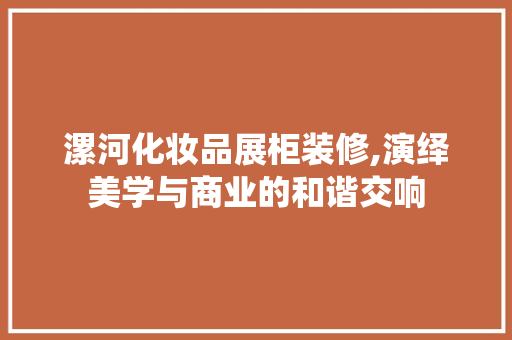 漯河化妆品展柜装修,演绎美学与商业的和谐交响
