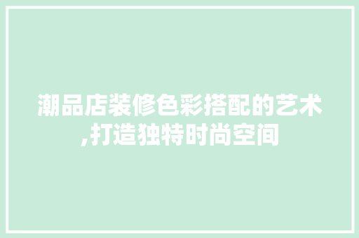 潮品店装修色彩搭配的艺术,打造独特时尚空间 软装设计
