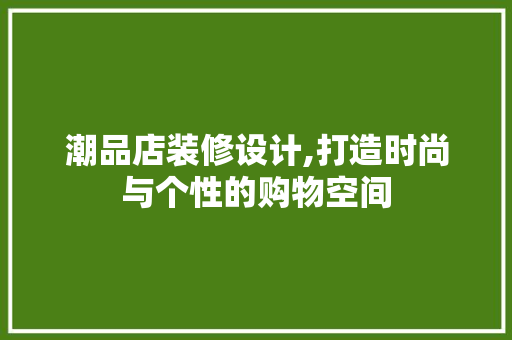潮品店装修设计,打造时尚与个性的购物空间 木雕艺术