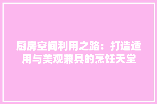 厨房空间利用之路：打造适用与美观兼具的烹饪天堂 卧室装修
