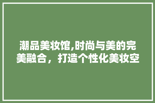 潮品美妆馆,时尚与美的完美融合，打造个性化美妆空间 地板材料