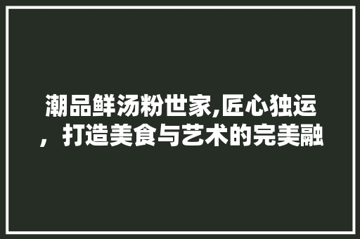 潮品鲜汤粉世家,匠心独运，打造美食与艺术的完美融合