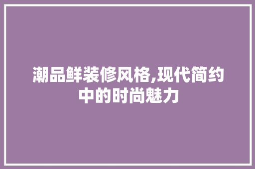 潮品鲜装修风格,现代简约中的时尚魅力 家居装修