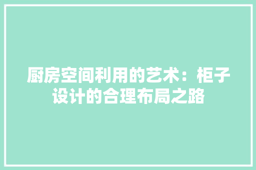 厨房空间利用的艺术：柜子设计的合理布局之路 卧室装修
