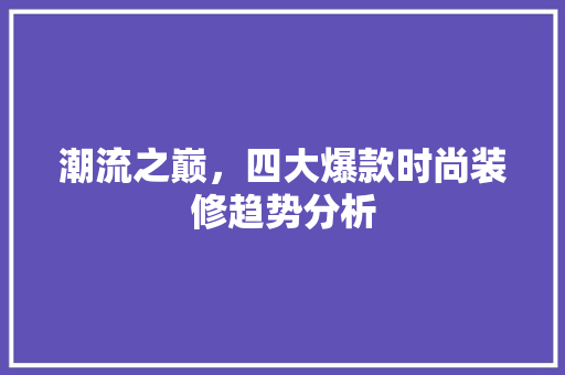 潮流之巅，四大爆款时尚装修趋势分析