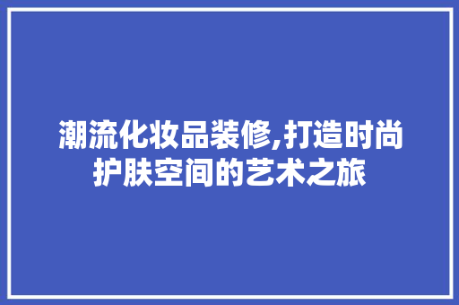 潮流化妆品装修,打造时尚护肤空间的艺术之旅 地板材料