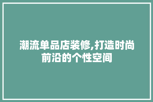 潮流单品店装修,打造时尚前沿的个性空间 地板材料