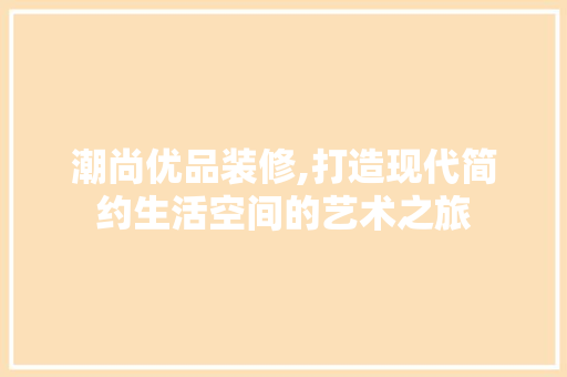 潮尚优品装修,打造现代简约生活空间的艺术之旅 室内设计