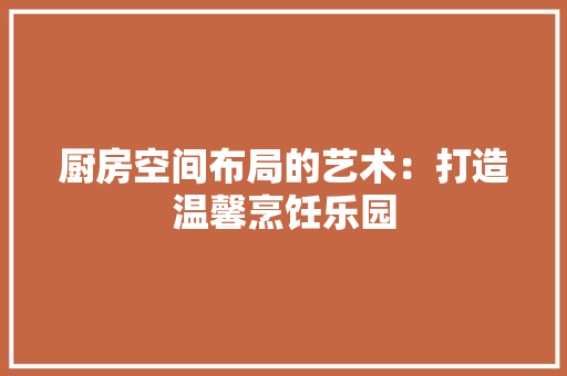 厨房空间布局的艺术：打造温馨烹饪乐园 卧室装修